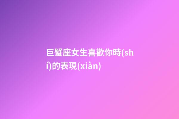 巨蟹座女生喜歡你時(shí)的表現(xiàn)-第1張-星座運(yùn)勢-玄機(jī)派