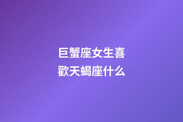 巨蟹座女生喜歡天蝎座什么-第1張-星座運(yùn)勢(shì)-玄機(jī)派
