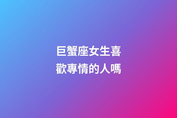 巨蟹座女生喜歡專情的人嗎-第1張-星座運勢-玄機派