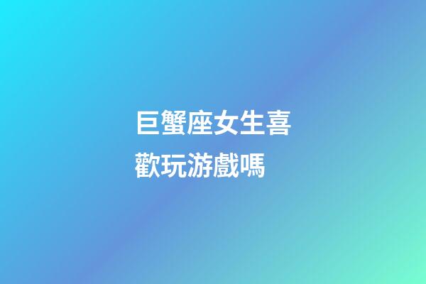 巨蟹座女生喜歡玩游戲嗎