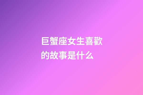 巨蟹座女生喜歡的故事是什么-第1張-星座運勢-玄機派