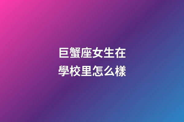 巨蟹座女生在學校里怎么樣-第1張-星座運勢-玄機派