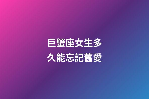 巨蟹座女生多久能忘記舊愛-第1張-星座運(yùn)勢-玄機(jī)派