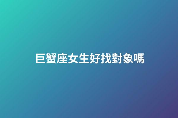 巨蟹座女生好找對象嗎-第1張-星座運勢-玄機派