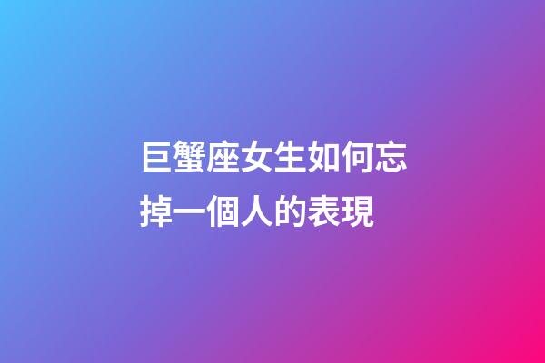 巨蟹座女生如何忘掉一個人的表現-第1張-星座運勢-玄機派
