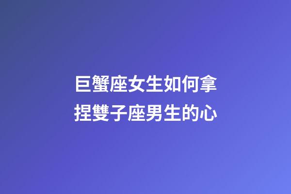 巨蟹座女生如何拿捏雙子座男生的心-第1張-星座運(yùn)勢-玄機(jī)派
