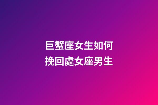 巨蟹座女生如何挽回處女座男生-第1張-星座運勢-玄機派