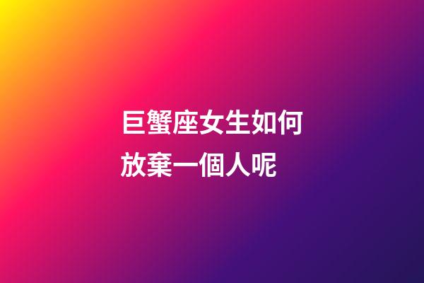 巨蟹座女生如何放棄一個人呢-第1張-星座運勢-玄機派