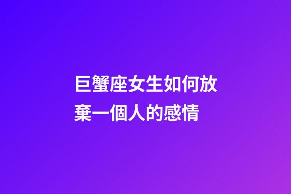 巨蟹座女生如何放棄一個人的感情-第1張-星座運(yùn)勢-玄機(jī)派