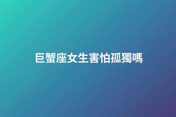 巨蟹座女生害怕孤獨嗎-第1張-星座運勢-玄機派