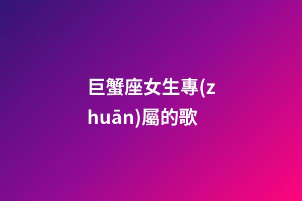 巨蟹座女生專(zhuān)屬的歌