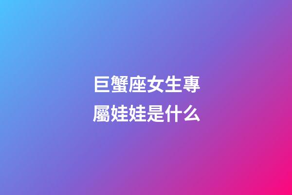 巨蟹座女生專屬娃娃是什么-第1張-星座運勢-玄機派