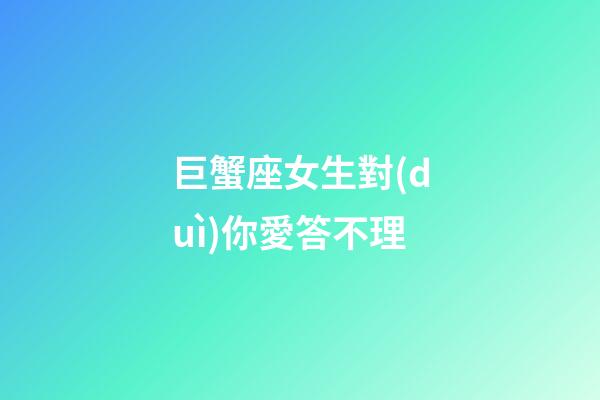 巨蟹座女生對(duì)你愛答不理