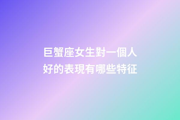 巨蟹座女生對一個人好的表現有哪些特征-第1張-星座運勢-玄機派