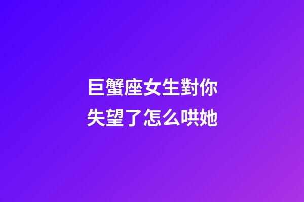 巨蟹座女生對你失望了怎么哄她-第1張-星座運勢-玄機派