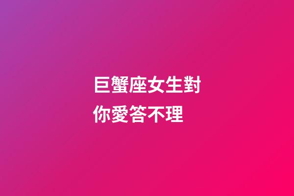 巨蟹座女生對你愛答不理-第1張-星座運勢-玄機派