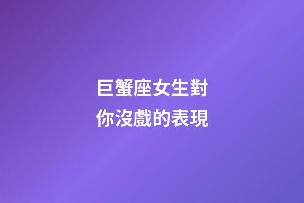 巨蟹座女生對你沒戲的表現-第1張-星座運勢-玄機派