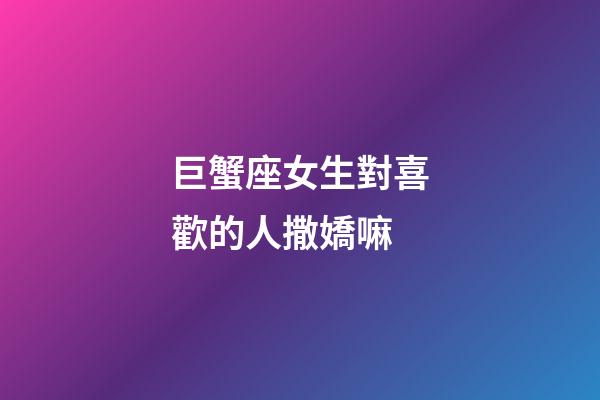 巨蟹座女生對喜歡的人撒嬌嘛-第1張-星座運勢-玄機派