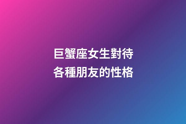 巨蟹座女生對待各種朋友的性格-第1張-星座運勢-玄機派