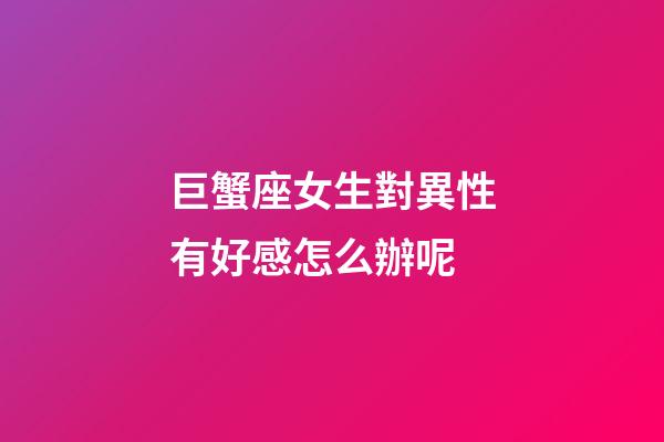 巨蟹座女生對異性有好感怎么辦呢-第1張-星座運勢-玄機派