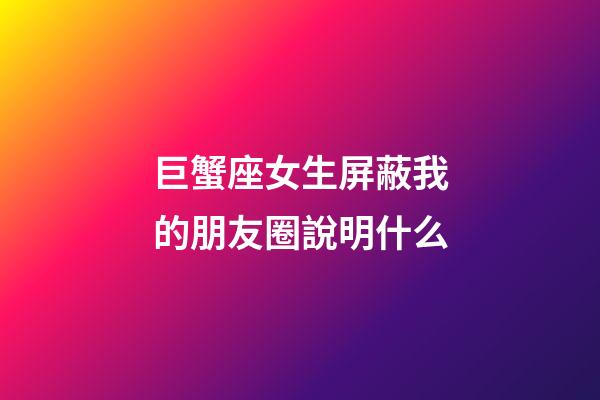 巨蟹座女生屏蔽我的朋友圈說明什么-第1張-星座運(yùn)勢-玄機(jī)派