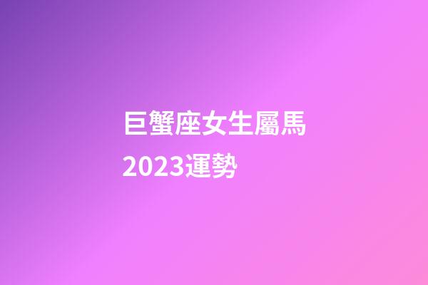 巨蟹座女生屬馬2023運勢-第1張-星座運勢-玄機派