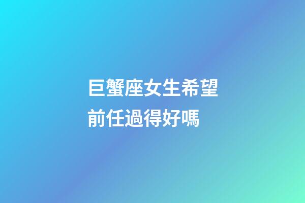 巨蟹座女生希望前任過得好嗎-第1張-星座運勢-玄機派