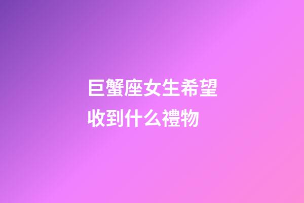 巨蟹座女生希望收到什么禮物-第1張-星座運勢-玄機派