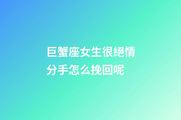 巨蟹座女生很絕情分手怎么挽回呢-第1張-星座運勢-玄機派