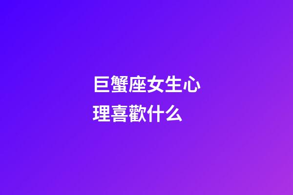 巨蟹座女生心理喜歡什么-第1張-星座運勢-玄機派