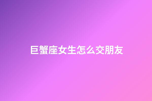 巨蟹座女生怎么交朋友-第1張-星座運(yùn)勢(shì)-玄機(jī)派