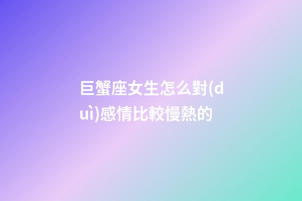 巨蟹座女生怎么對(duì)感情比較慢熱的-第1張-星座運(yùn)勢(shì)-玄機(jī)派