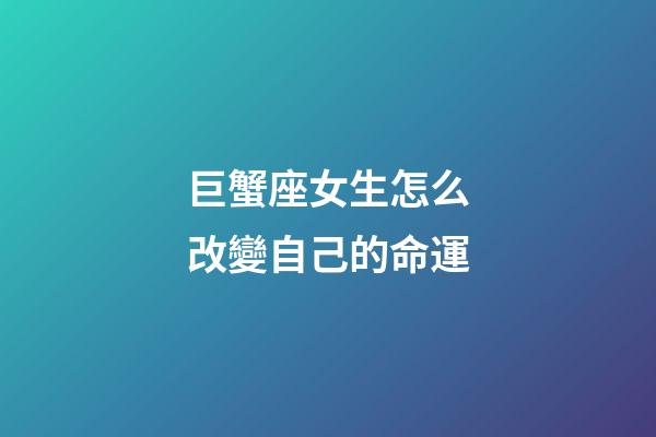 巨蟹座女生怎么改變自己的命運-第1張-星座運勢-玄機派