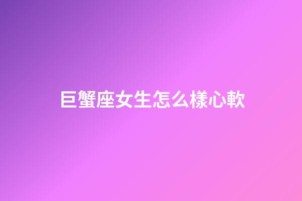巨蟹座女生怎么樣心軟-第1張-星座運勢-玄機派