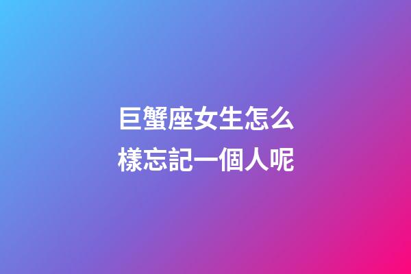 巨蟹座女生怎么樣忘記一個人呢-第1張-星座運勢-玄機派