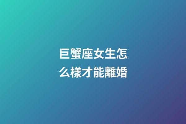 巨蟹座女生怎么樣才能離婚-第1張-星座運勢-玄機派