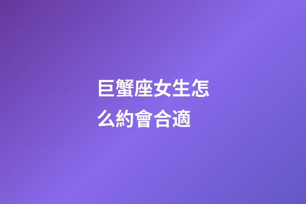 巨蟹座女生怎么約會合適-第1張-星座運勢-玄機派