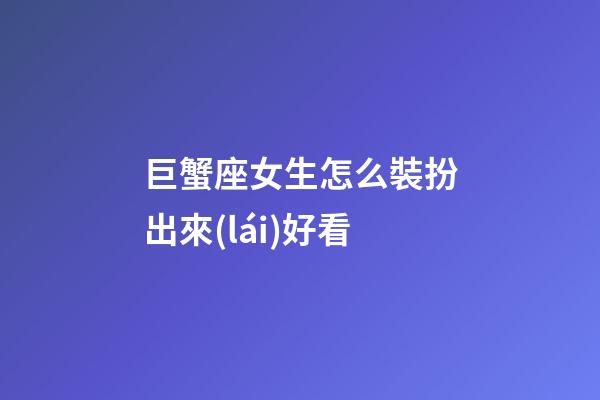 巨蟹座女生怎么裝扮出來(lái)好看