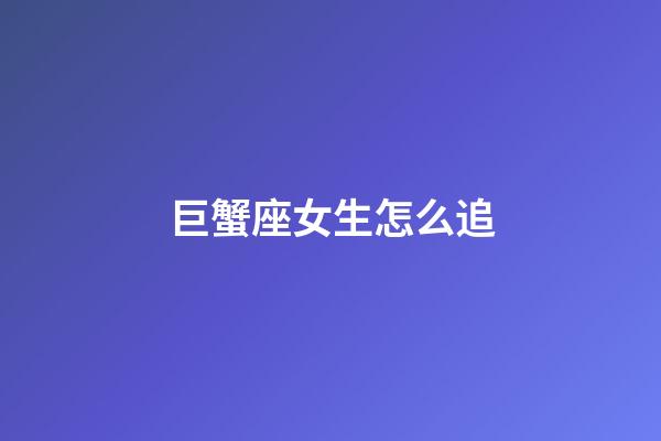 巨蟹座女生怎么追（讓巨蟹女愛上你的絕招）-第1張-星座運勢-玄機派