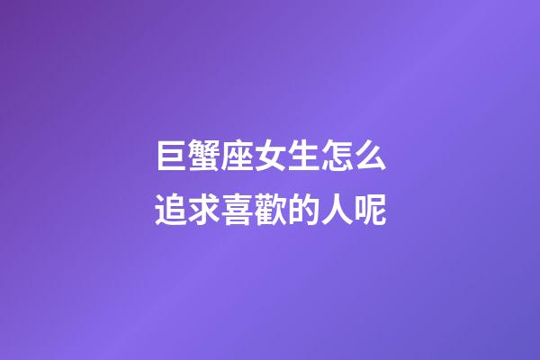 巨蟹座女生怎么追求喜歡的人呢-第1張-星座運(yùn)勢(shì)-玄機(jī)派