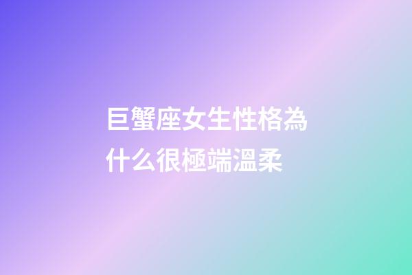 巨蟹座女生性格為什么很極端溫柔-第1張-星座運勢-玄機派