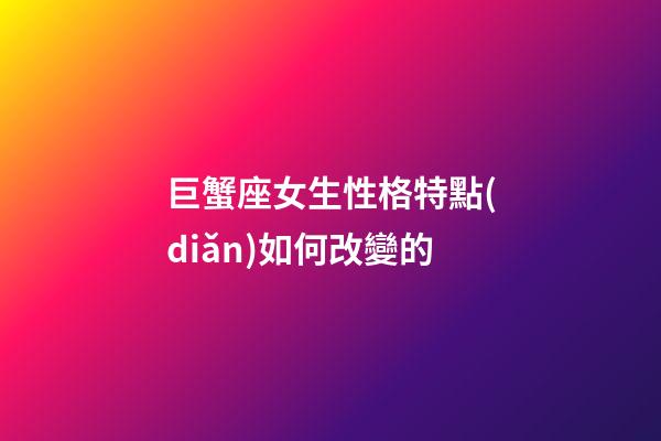 巨蟹座女生性格特點(diǎn)如何改變的-第1張-星座運(yùn)勢(shì)-玄機(jī)派