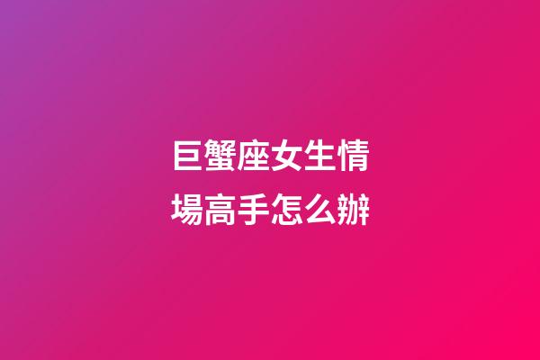 巨蟹座女生情場高手怎么辦-第1張-星座運勢-玄機派