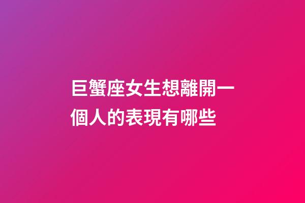 巨蟹座女生想離開一個人的表現有哪些-第1張-星座運勢-玄機派