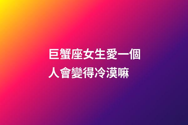 巨蟹座女生愛一個人會變得冷漠嘛-第1張-星座運勢-玄機派