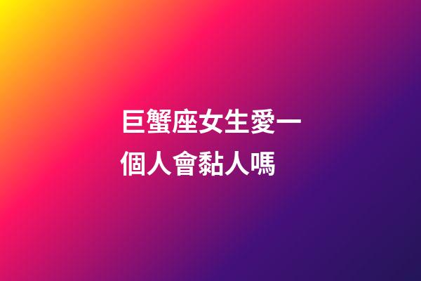 巨蟹座女生愛一個人會黏人嗎-第1張-星座運勢-玄機派