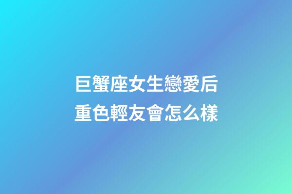 巨蟹座女生戀愛后重色輕友會怎么樣-第1張-星座運勢-玄機派