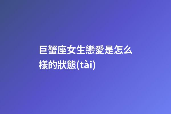 巨蟹座女生戀愛是怎么樣的狀態(tài)-第1張-星座運勢-玄機派