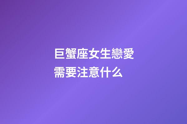 巨蟹座女生戀愛需要注意什么-第1張-星座運(yùn)勢-玄機(jī)派