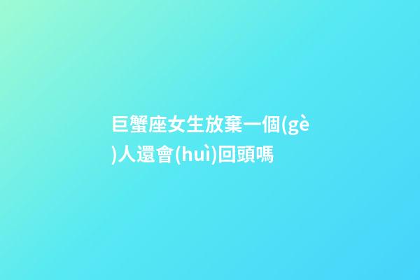 巨蟹座女生放棄一個(gè)人還會(huì)回頭嗎-第1張-星座運(yùn)勢(shì)-玄機(jī)派